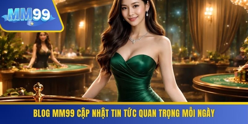 Blog MM99 cập nhật tin tức quan trọng mỗi ngày