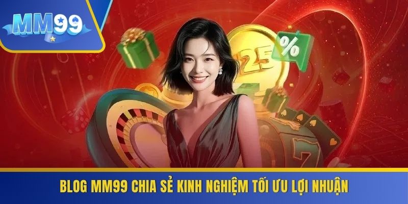 Blog MM99 chia sẻ kinh nghiệm tối ưu lợi nhuận