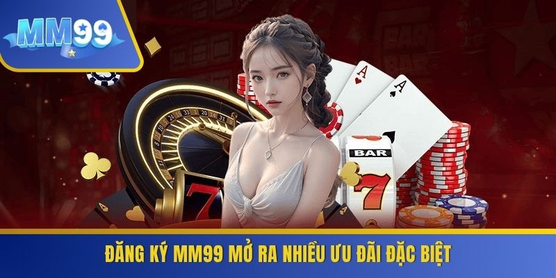 Đăng ký MM99 mở ra nhiều ưu đãi đặc biệt
